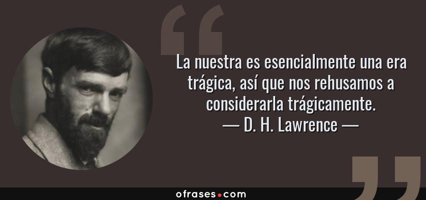 Frases de D. H. Lawrence - La nuestra es esencialmente una era trágica, así que nos rehusamos a considerarla trágicamente.