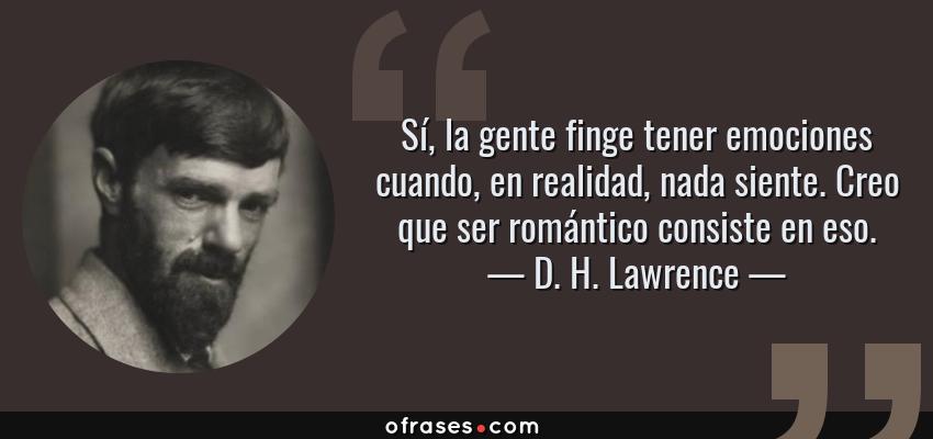 Frases de D. H. Lawrence - Sí, la gente finge tener emociones cuando, en realidad, nada siente. Creo que ser romántico consiste en eso.