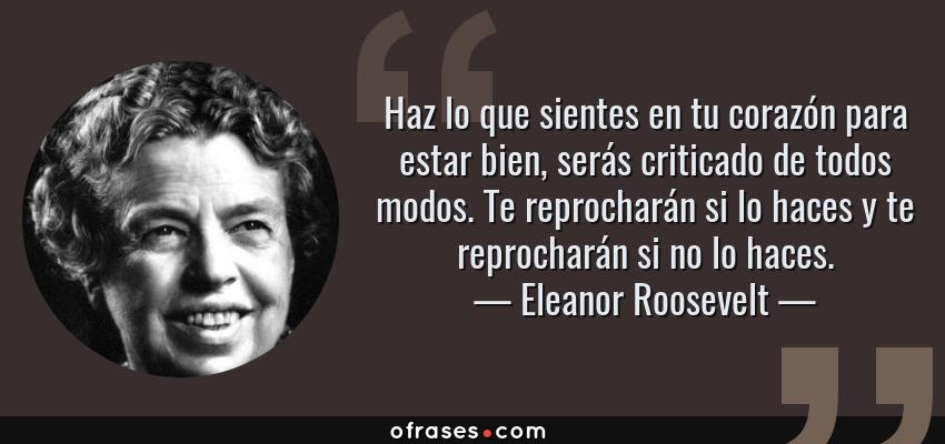 Frases de Eleanor Roosevelt - Haz lo que sientes en tu corazón para estar bien, serás criticado de todos modos. Te reprocharán si lo haces y te reprocharán si no lo haces.