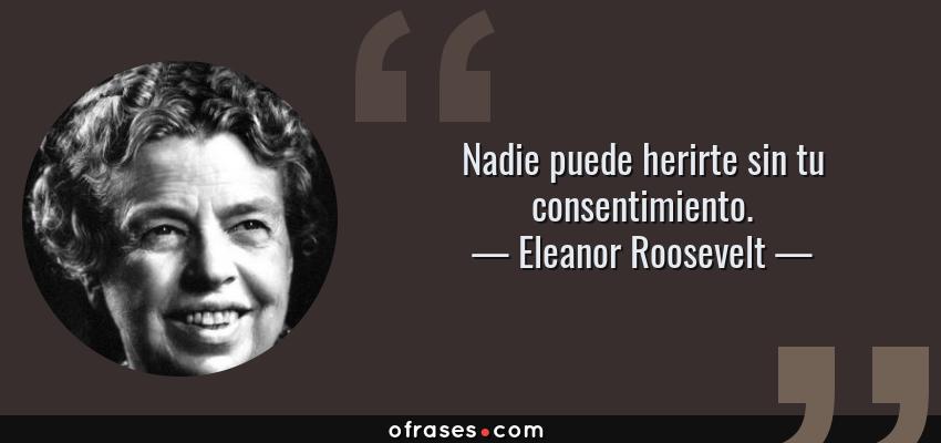 Frases de Eleanor Roosevelt - Nadie puede herirte sin tu consentimiento.