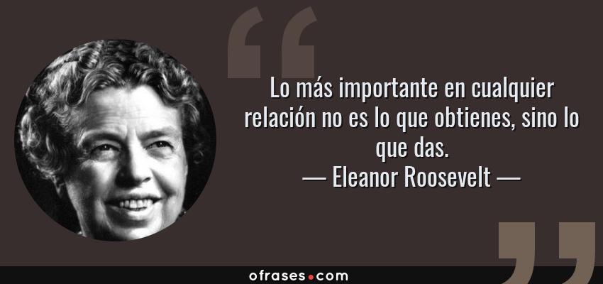 Frases de Eleanor Roosevelt - Lo más importante en cualquier relación no es lo que obtienes, sino lo que das.