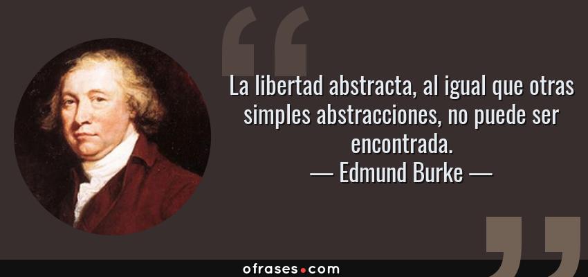 Frases de Edmund Burke - La libertad abstracta, al igual que otras simples abstracciones, no puede ser encontrada.