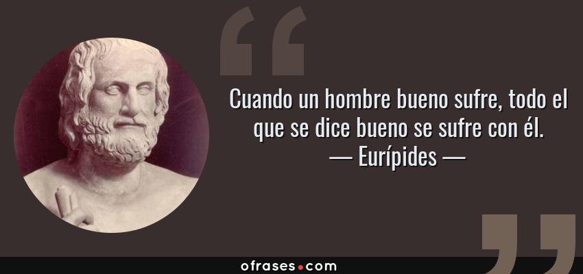Frases de Eurípides - Cuando un hombre bueno sufre, todo el que se dice bueno se sufre con él.