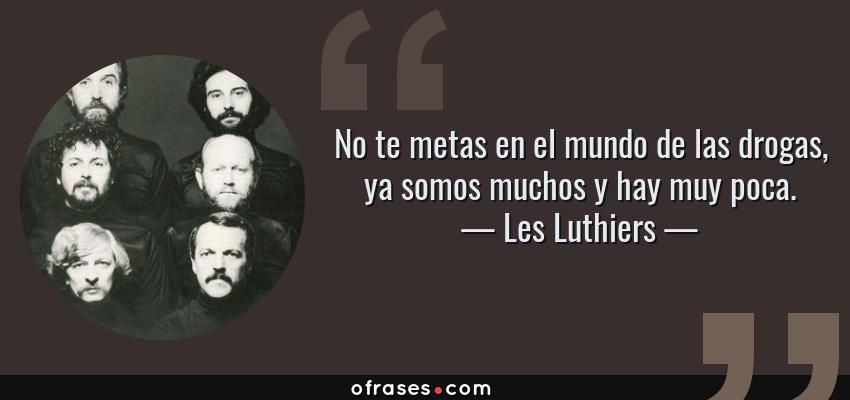 Frases de Les Luthiers - No te metas en el mundo de las drogas, ya somos muchos y hay muy poca.