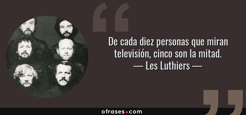 Frases de Les Luthiers - De cada diez personas que miran televisión, cinco son la mitad.
