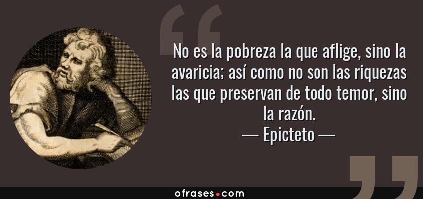 Frases de Epicteto - No es la pobreza la que aflige, sino la avaricia; así como no son las riquezas las que preservan de todo temor, sino la razón.