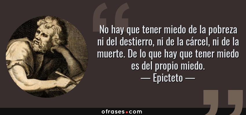 Frases de Epicteto - No hay que tener miedo de la pobreza ni del destierro, ni de la cárcel, ni de la muerte. De lo que hay que tener miedo es del propio miedo.