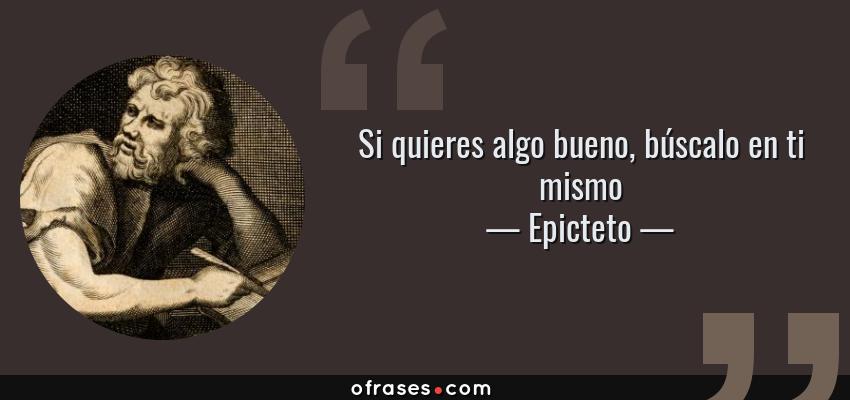 Frases de Epicteto - Si quieres algo bueno, búscalo en ti mismo