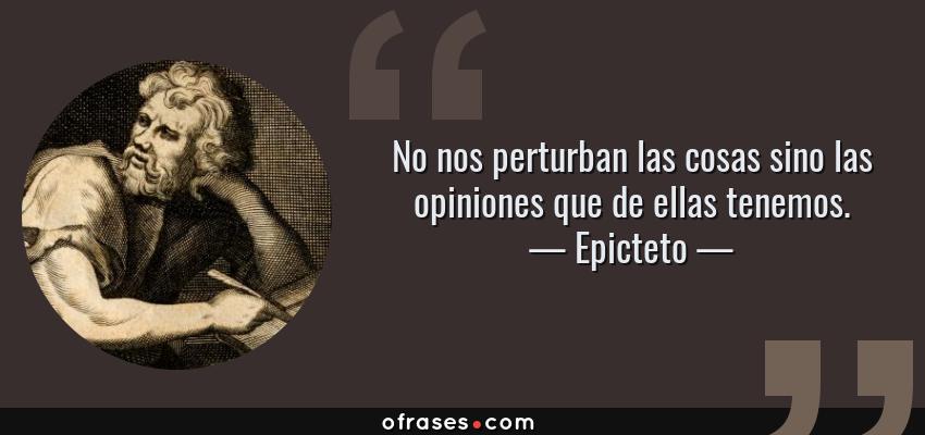 Frases de Epicteto - No nos perturban las cosas sino las opiniones que de ellas tenemos.