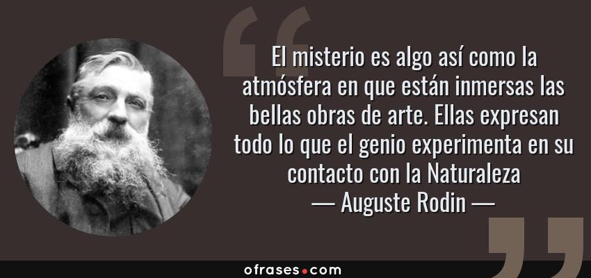Frases de Auguste Rodin - El misterio es algo así como la atmósfera en que están inmersas las bellas obras de arte. Ellas expresan todo lo que el genio experimenta en su contacto con la Naturaleza