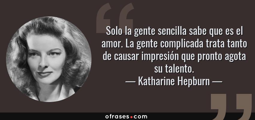 Frases de Katharine Hepburn - Solo la gente sencilla sabe que es el amor. La gente complicada trata tanto de causar impresión que pronto agota su talento.