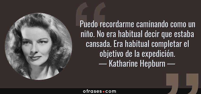 Frases de Katharine Hepburn - Puedo recordarme caminando como un niño. No era habitual decir que estaba cansada. Era habitual completar el objetivo de la expedición.