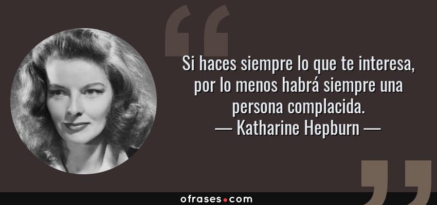 Frases de Katharine Hepburn - Si haces siempre lo que te interesa, por lo menos habrá siempre una persona complacida.