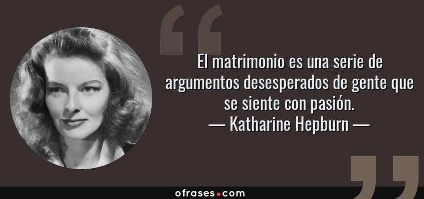 Frases de Katharine Hepburn - El matrimonio es una serie de argumentos desesperados de gente que se siente con pasión.
