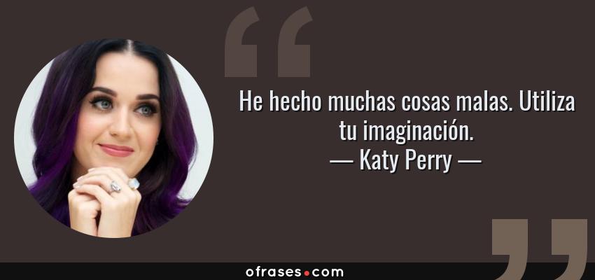 Frases de Katy Perry - He hecho muchas cosas malas. Utiliza tu imaginación.