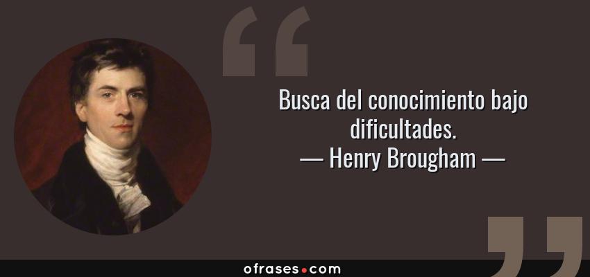 Frases de Henry Brougham - Busca del conocimiento bajo dificultades.