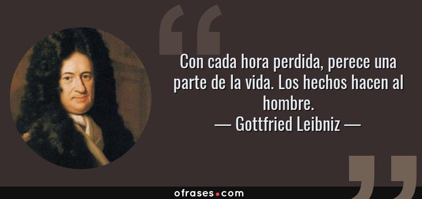 Frases de Gottfried Leibniz - Con cada hora perdida, perece una parte de la vida. Los hechos hacen al hombre.