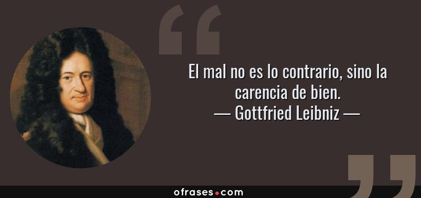 Frases de Gottfried Leibniz - El mal no es lo contrario, sino la carencia de bien.