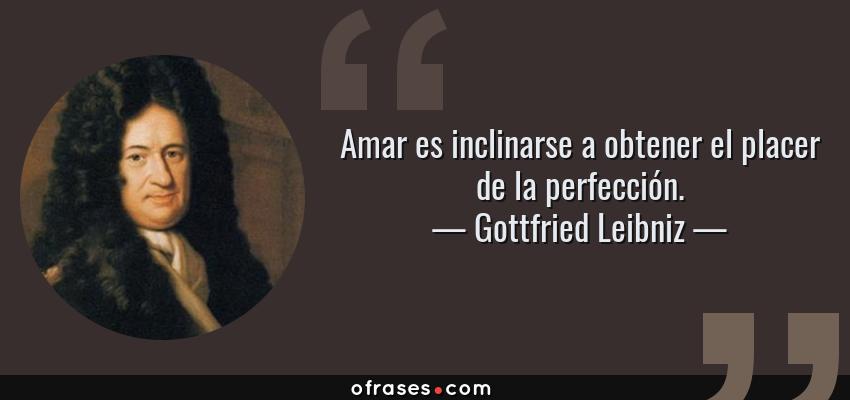 Frases de Gottfried Leibniz - Amar es inclinarse a obtener el placer de la perfección.