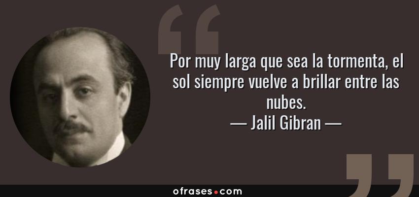 Frases de Jalil Gibran - Por muy larga que sea la tormenta, el sol siempre vuelve a brillar entre las nubes.