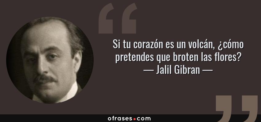 Frases de Jalil Gibran - Si tu corazón es un volcán, ¿cómo pretendes que broten las flores?