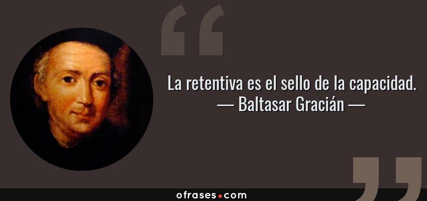 Frases de Baltasar Gracián - La retentiva es el sello de la capacidad.
