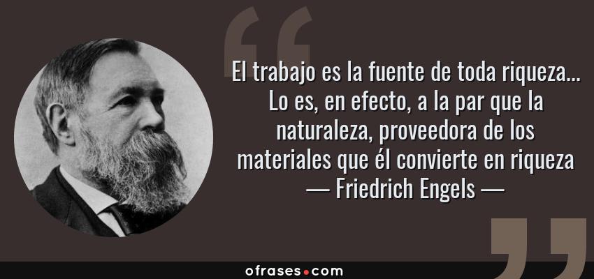 Frases de Friedrich Engels - El trabajo es la fuente de toda riqueza... Lo es, en efecto, a la par que la naturaleza, proveedora de los materiales que él convierte en riqueza