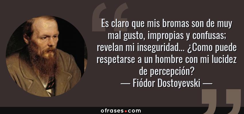 Frases de Fiódor Dostoyevski - Es claro que mis bromas son de muy mal gusto, impropias y confusas; revelan mi inseguridad... ¿Como puede respetarse a un hombre con mi lucidez de percepción?