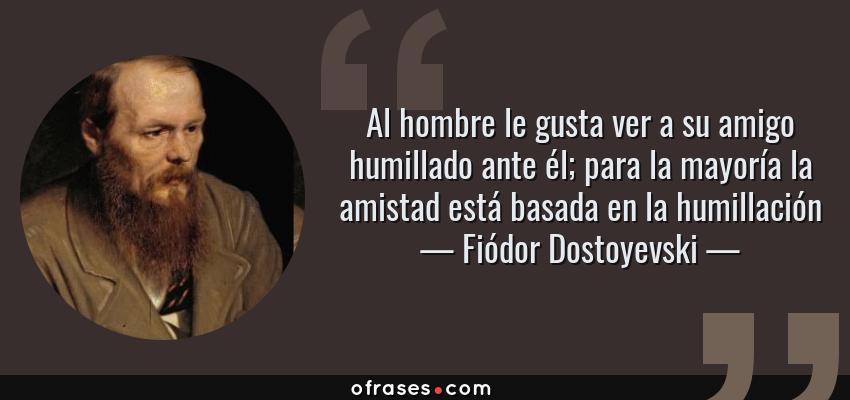 Frases de Fiódor Dostoyevski - Al hombre le gusta ver a su amigo humillado ante él; para la mayoría la amistad está basada en la humillación