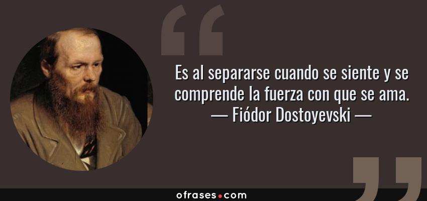Frases de Fiódor Dostoyevski - Es al separarse cuando se siente y se comprende la fuerza con que se ama.