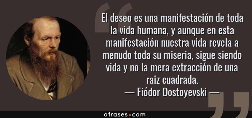 Frases de Fiódor Dostoyevski - El deseo es una manifestación de toda la vida humana, y aunque en esta manifestación nuestra vida revela a menudo toda su miseria, sigue siendo vida y no la mera extracción de una raiz cuadrada.