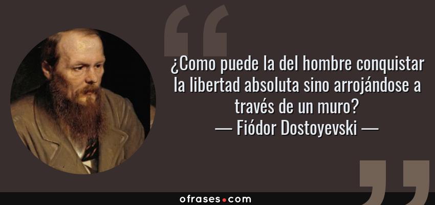 Frases de Fiódor Dostoyevski - ¿Como puede la del hombre conquistar la libertad absoluta sino arrojándose a través de un muro?