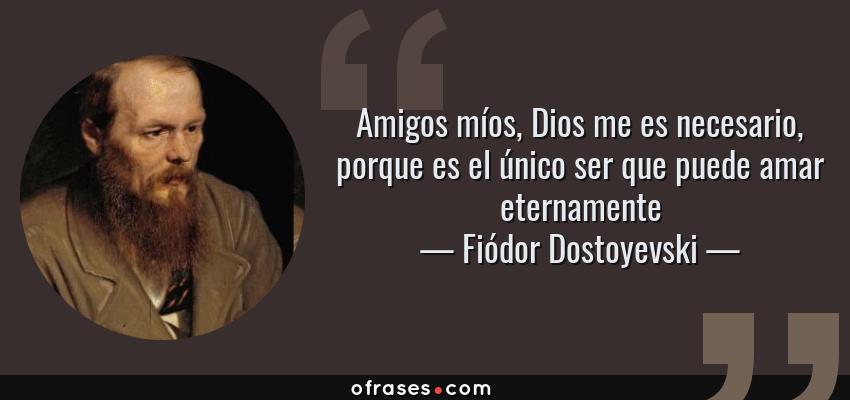Frases de Fiódor Dostoyevski - Amigos míos, Dios me es necesario, porque es el único ser que puede amar eternamente