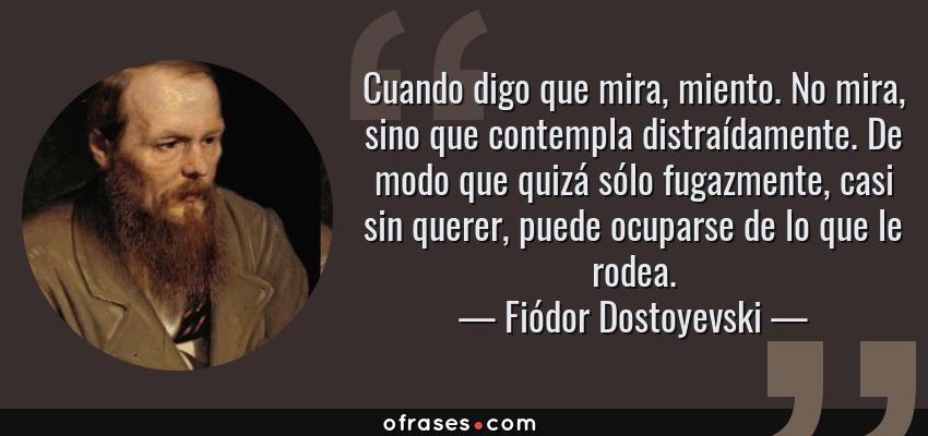 Frases de Fiódor Dostoyevski - Cuando digo que mira, miento. No mira, sino que contempla distraídamente. De modo que quizá sólo fugazmente, casi sin querer, puede ocuparse de lo que le rodea.