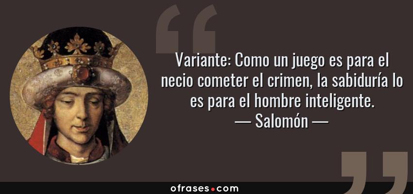 Frases de Salomón - Variante: Como un juego es para el necio cometer el crimen, la sabiduría lo es para el hombre inteligente.