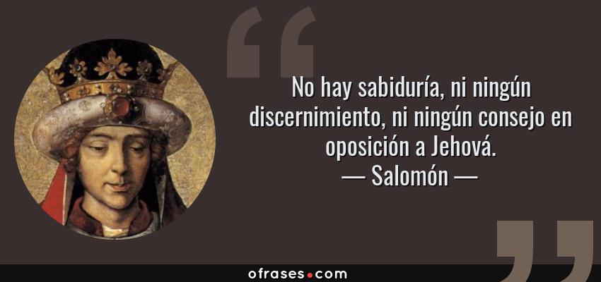 Frases de Salomón - No hay sabiduría, ni ningún discernimiento, ni ningún consejo en oposición a Jehová.
