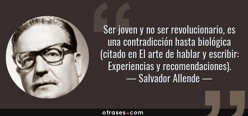 Frases de Salvador Allende - Ser joven y no ser revolucionario, es una contradicción hasta biológica (citado en El arte de hablar y escribir: Experiencias y recomendaciones).