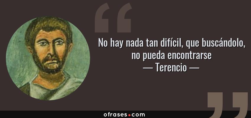 Frases de Terencio - No hay nada tan difícil, que buscándolo, no pueda encontrarse