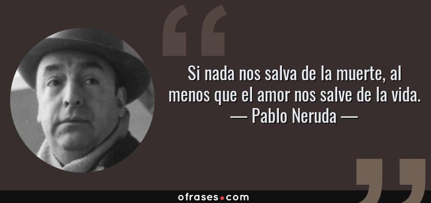 Frases de Pablo Neruda - Si nada nos salva de la muerte, al menos que el amor nos salve de la vida.