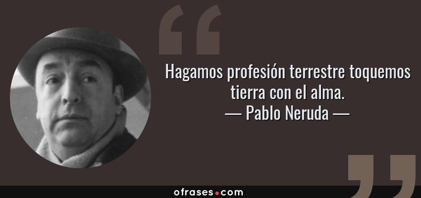 Frases de Pablo Neruda - Hagamos profesión terrestre toquemos tierra con el alma.