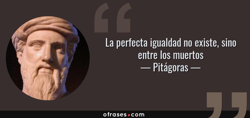 Frases de Pitágoras - La perfecta igualdad no existe, sino entre los muertos