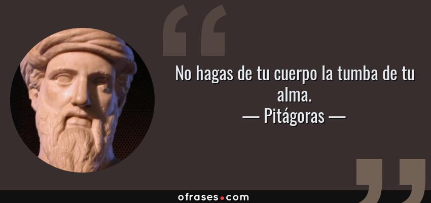 Frases de Pitágoras - No hagas de tu cuerpo la tumba de tu alma.
