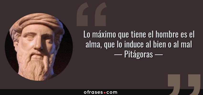 Frases de Pitágoras - Lo máximo que tiene el hombre es el alma, que lo induce al bien o al mal