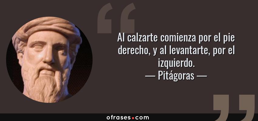 Frases de Pitágoras - Al calzarte comienza por el pie derecho, y al levantarte, por el izquierdo.
