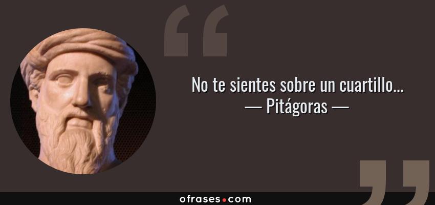 Frases de Pitágoras - No te sientes sobre un cuartillo...