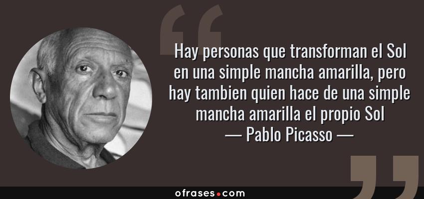 Frases de Pablo Picasso - Hay personas que transforman el Sol en una simple mancha amarilla, pero hay tambien quien hace de una simple mancha amarilla el propio Sol