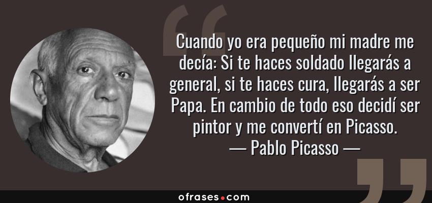 Frases de Pablo Picasso - Cuando yo era pequeño mi madre me decía: Si te haces soldado llegarás a general, si te haces cura, llegarás a ser Papa. En cambio de todo eso decidí ser pintor y me convertí en Picasso.