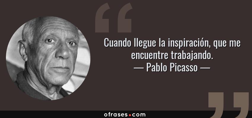 Frases de Pablo Picasso - Cuando llegue la inspiración, que me encuentre trabajando.