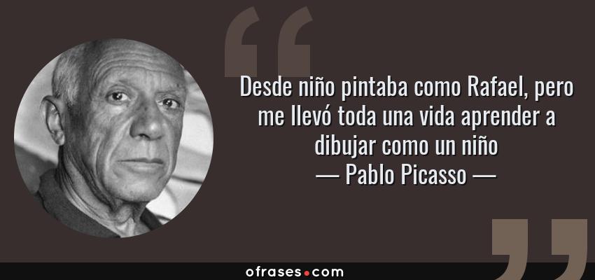 Frases de Pablo Picasso - Desde niño pintaba como Rafael, pero me llevó toda una vida aprender a dibujar como un niño