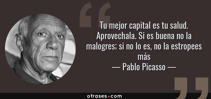 Frases de Pablo Picasso - Tu mejor capital es tu salud. Aprovechala. Si es buena no la malogres; si no lo es, no la estropees más